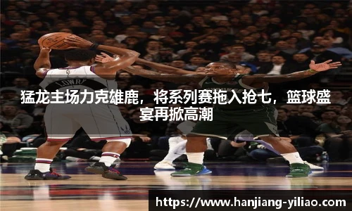 猛龙主场力克雄鹿，将系列赛拖入抢七，篮球盛宴再掀高潮