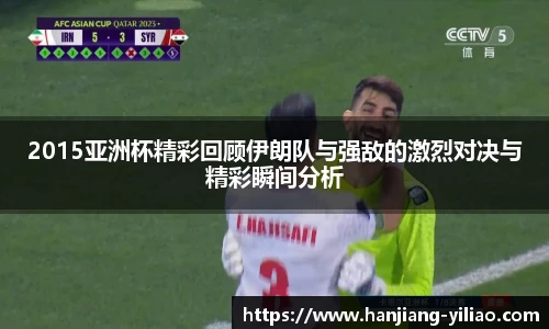 2015亚洲杯精彩回顾伊朗队与强敌的激烈对决与精彩瞬间分析