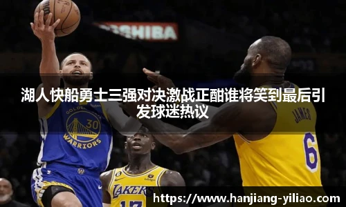 湖人快船勇士三强对决激战正酣谁将笑到最后引发球迷热议