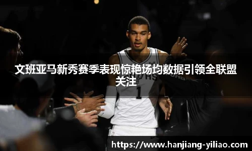 文班亚马新秀赛季表现惊艳场均数据引领全联盟关注