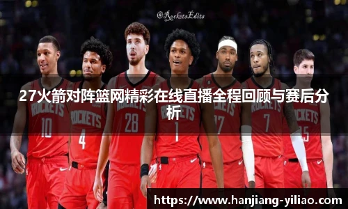 27火箭对阵篮网精彩在线直播全程回顾与赛后分析