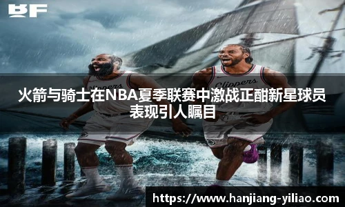 火箭与骑士在NBA夏季联赛中激战正酣新星球员表现引人瞩目