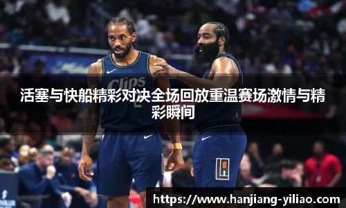 活塞与快船精彩对决全场回放重温赛场激情与精彩瞬间