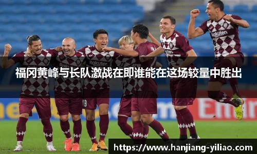 福冈黄峰与长队激战在即谁能在这场较量中胜出